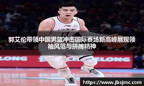 郭艾伦带领中国男篮冲击国际赛场新高峰展现领袖风范与拼搏精神