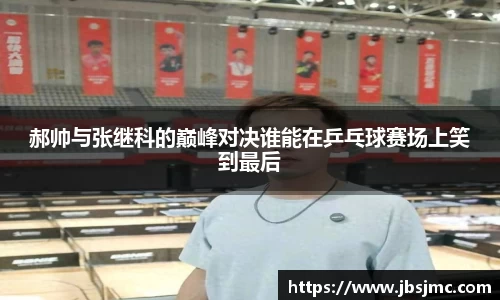 郝帅与张继科的巅峰对决谁能在乒乓球赛场上笑到最后